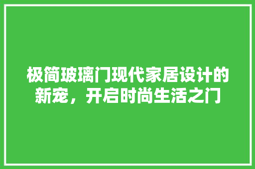 极简玻璃门现代家居设计的新宠，开启时尚生活之门