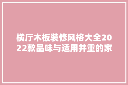 横厅木板装修风格大全2022款品味与适用并重的家居美学