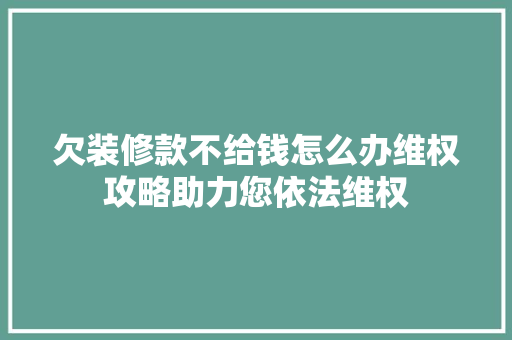 欠装修款不给钱怎么办维权攻略助力您依法维权