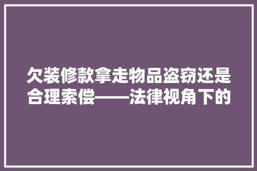 欠装修款拿走物品盗窃还是合理索偿——法律视角下的讨论