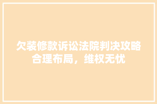 欠装修款诉讼法院判决攻略合理布局，维权无忧