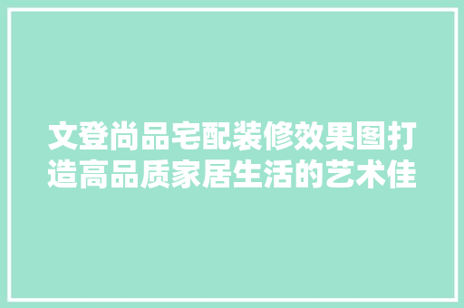 文登尚品宅配装修效果图打造高品质家居生活的艺术佳作
