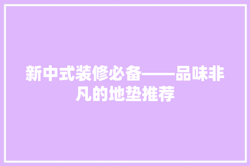 新中式装修必备——品味非凡的地垫推荐