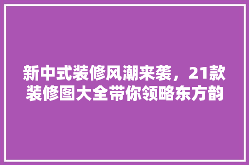 新中式装修风潮来袭，21款装修图大全带你领略东方韵味