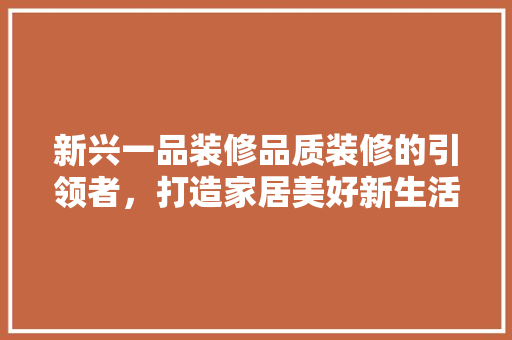 新兴一品装修品质装修的引领者，打造家居美好新生活
