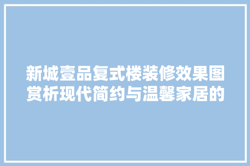 新城壹品复式楼装修效果图赏析现代简约与温馨家居的完美融合