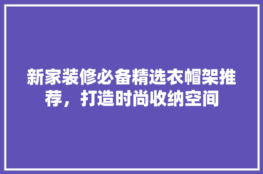 新家装修必备精选衣帽架推荐，打造时尚收纳空间