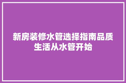 新房装修水管选择指南品质生活从水管开始