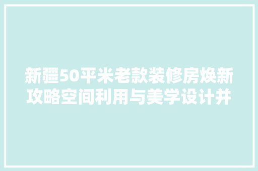 新疆50平米老款装修房焕新攻略空间利用与美学设计并重