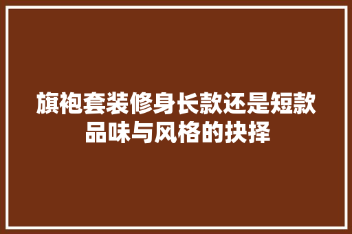 旗袍套装修身长款还是短款品味与风格的抉择