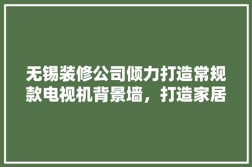 无锡装修公司倾力打造常规款电视机背景墙，打造家居艺术新境界