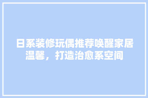 日系装修玩偶推荐唤醒家居温馨，打造治愈系空间
