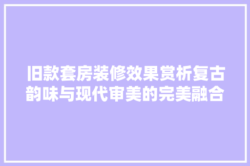 旧款套房装修效果赏析复古韵味与现代审美的完美融合