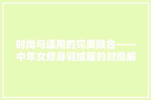 时尚与适用的完美融合——中年女修身羽绒服的时尚解读