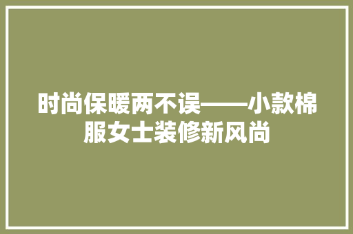 时尚保暖两不误——小款棉服女士装修新风尚
