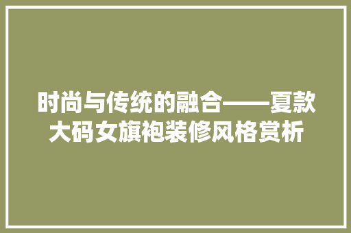 时尚与传统的融合——夏款大码女旗袍装修风格赏析