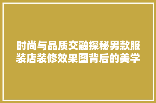 时尚与品质交融探秘男款服装店装修效果图背后的美学奥秘