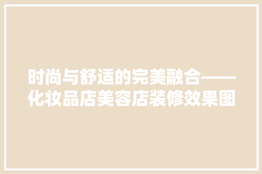 时尚与舒适的完美融合——化妆品店美容店装修效果图赏析