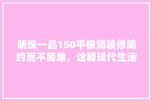 明珠一品150平极简装修简约而不简单，诠释现代生活美学