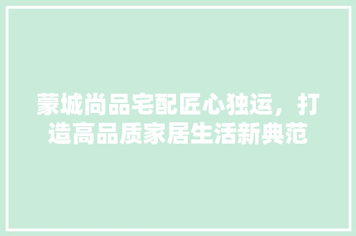 蒙城尚品宅配匠心独运，打造高品质家居生活新典范