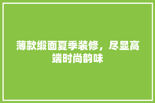 薄款缎面夏季装修，尽显高端时尚韵味