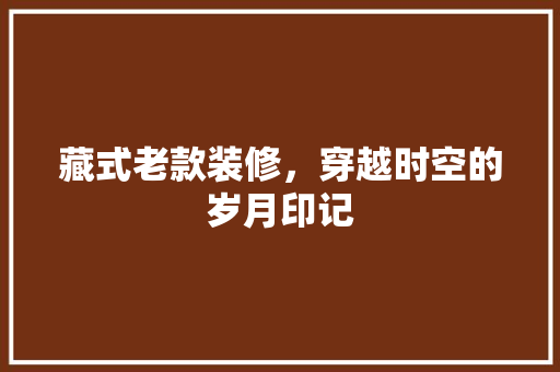 藏式老款装修，穿越时空的岁月印记