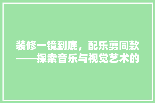 装修一镜到底，配乐剪同款——探索音乐与视觉艺术的无缝融合