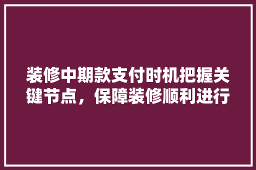 装修中期款支付时机把握关键节点，保障装修顺利进行