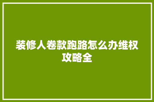 装修人卷款跑路怎么办维权攻略全