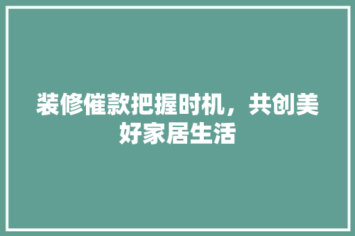 装修催款把握时机，共创美好家居生活