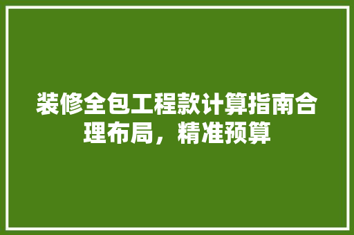 装修全包工程款计算指南合理布局，精准预算
