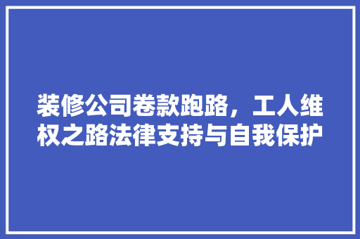 装修公司卷款跑路，工人维权之路法律支持与自我保护