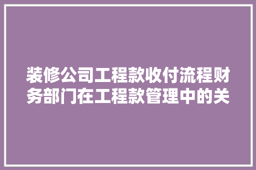 装修公司工程款收付流程财务部门在工程款管理中的关键作用