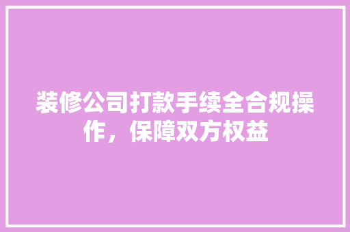 装修公司打款手续全合规操作，保障双方权益