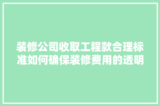 装修公司收取工程款合理标准如何确保装修费用的透明与公正