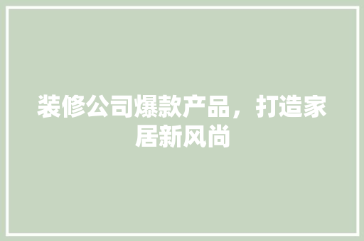 装修公司爆款产品，打造家居新风尚
