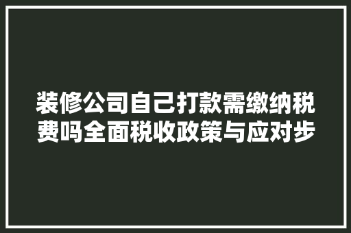 装修公司自己打款需缴纳税费吗全面税收政策与应对步骤