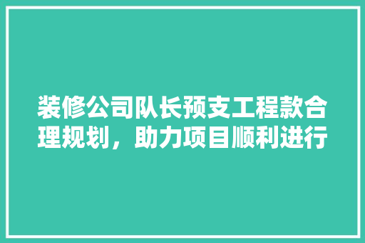 装修公司队长预支工程款合理规划，助力项目顺利进行