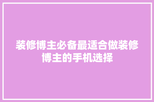 装修博主必备最适合做装修博主的手机选择