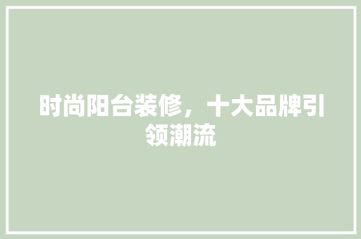 时尚阳台装修，十大品牌引领潮流