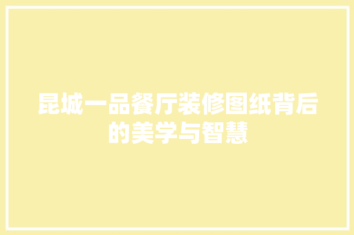 昆城一品餐厅装修图纸背后的美学与智慧