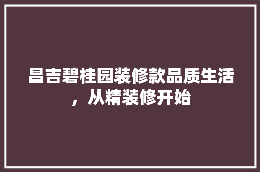 昌吉碧桂园装修款品质生活，从精装修开始