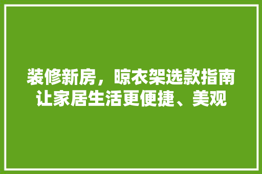 装修新房，晾衣架选款指南让家居生活更便捷、美观