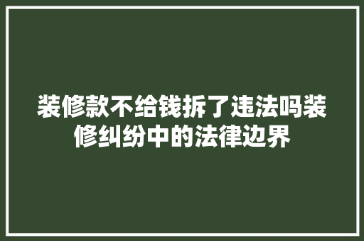 装修款不给钱拆了违法吗装修纠纷中的法律边界
