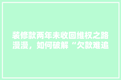 装修款两年未收回维权之路漫漫，如何破解“欠款难追”的困境