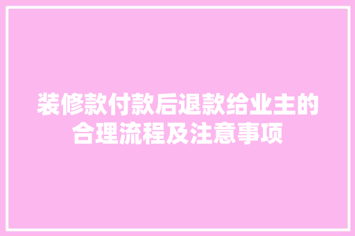装修款付款后退款给业主的合理流程及注意事项