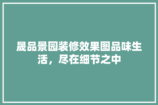 晟品景园装修效果图品味生活，尽在细节之中