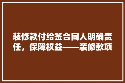 装修款付给签合同人明确责任，保障权益——装修款项支付那些事儿
