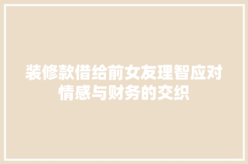 装修款借给前女友理智应对情感与财务的交织