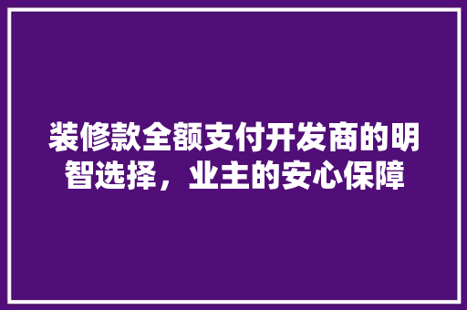装修款全额支付开发商的明智选择，业主的安心保障